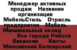 Менеджер активных продаж › Название организации ­ МебельСтиль › Отрасль предприятия ­ Мебель › Минимальный оклад ­ 100 000 - Все города Работа » Вакансии   . Ханты-Мансийский,Белоярский г.